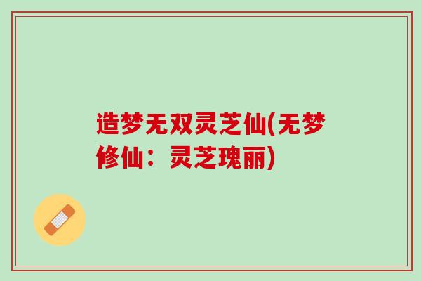 造梦无双灵芝仙(无梦修仙：灵芝瑰丽)