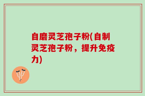 自磨灵芝孢子粉(自制灵芝孢子粉，提升免疫力)