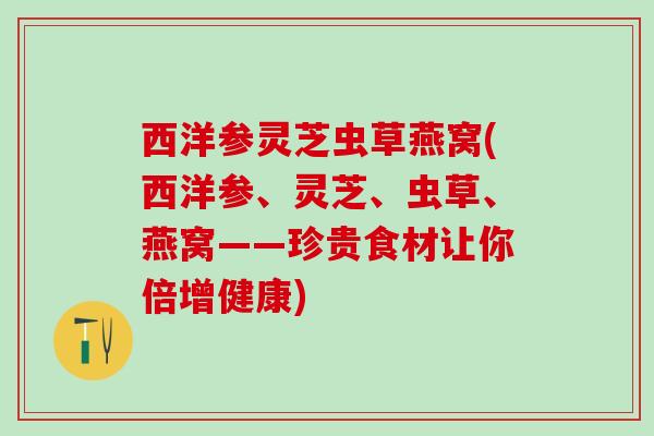 西洋参灵芝虫草燕窝(西洋参、灵芝、虫草、燕窝——珍贵食材让你倍增健康)
