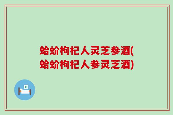 蛤蚧枸杞人灵芝参酒(蛤蚧枸杞人参灵芝酒)