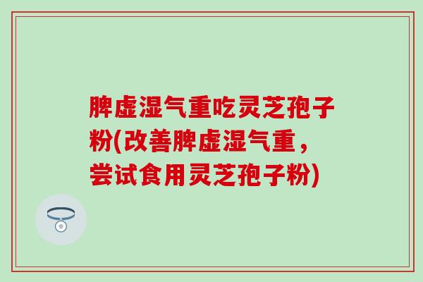 脾虚湿气重吃灵芝孢子粉(改善脾虚湿气重，尝试食用灵芝孢子粉)