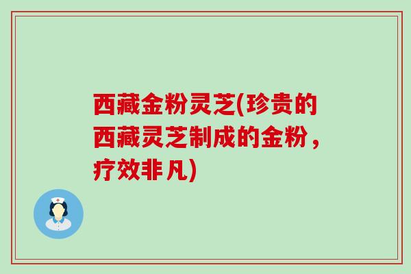 西藏金粉灵芝(珍贵的西藏灵芝制成的金粉，疗效非凡)