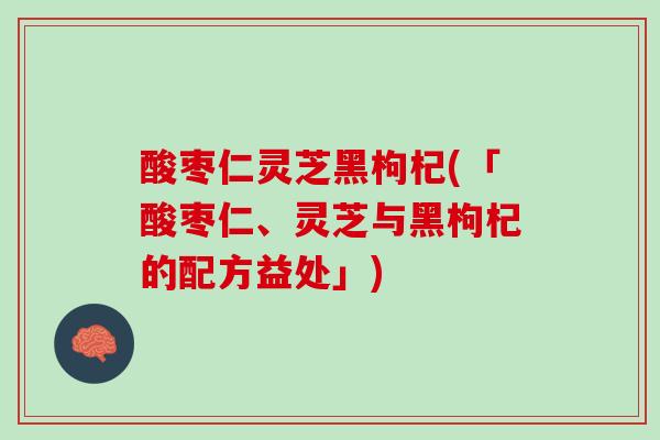 酸枣仁灵芝黑枸杞(「酸枣仁、灵芝与黑枸杞的配方益处」)