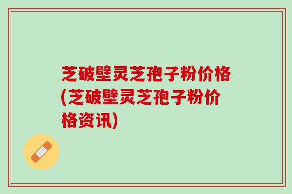 芝破壁灵芝孢子粉价格(芝破壁灵芝孢子粉价格资讯)