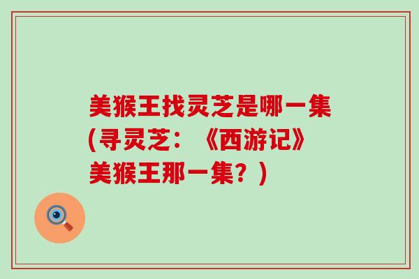 美猴王找灵芝是哪一集(寻灵芝：《西游记》美猴王那一集？)