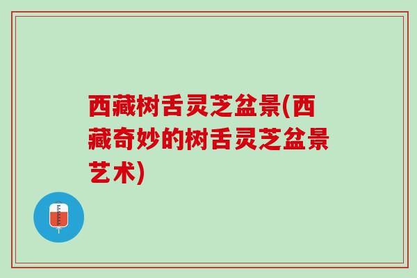 西藏树舌灵芝盆景(西藏奇妙的树舌灵芝盆景艺术) 西藏树舌灵芝盆景(西藏奇妙的树舌灵芝盆景艺术)