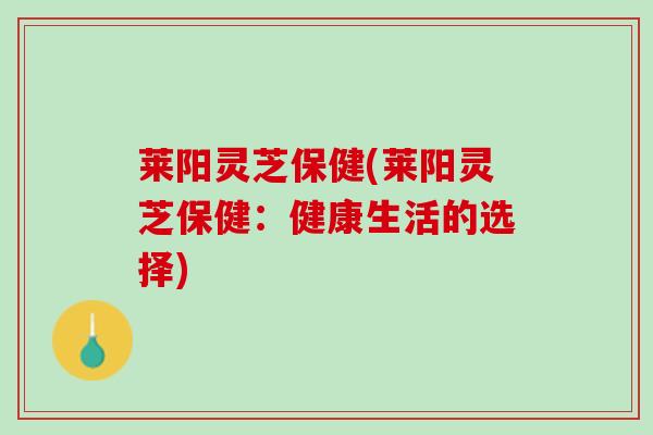 莱阳灵芝保健(莱阳灵芝保健：健康生活的选择)