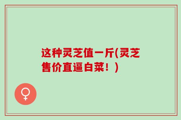 这种灵芝值一斤(灵芝售价直逼白菜！)
