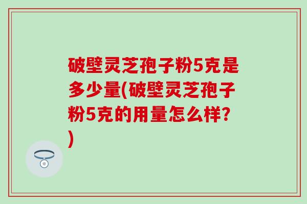 破壁灵芝孢子粉5克是多少量(破壁灵芝孢子粉5克的用量怎么样？)