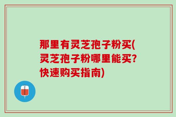 那里有灵芝孢子粉买(灵芝孢子粉哪里能买?快速购买指南) 那里有灵芝孢子粉买(灵芝孢子粉哪里能买?快速购买指南)