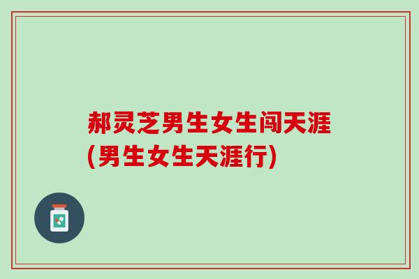 郝灵芝男生女生闯天涯(男生女生天涯行)