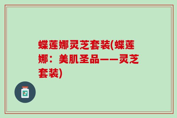 蝶莲娜灵芝套装(蝶莲娜：美肌圣品——灵芝套装)