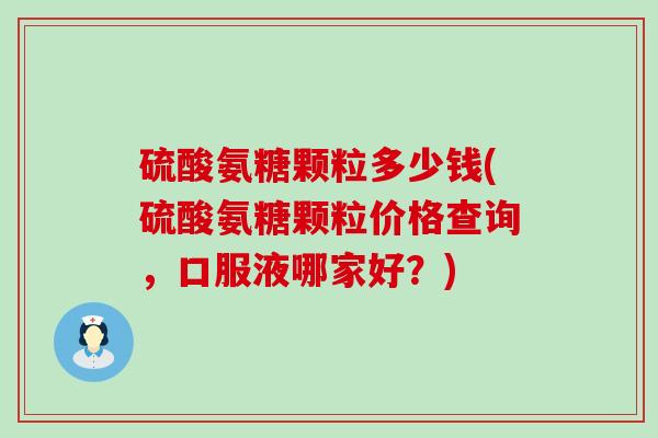 硫酸氨糖颗粒多少钱(硫酸氨糖颗粒价格查询，口服液哪家好？)
