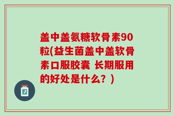 盖中盖氨糖软骨素90粒(益生菌盖中盖软骨素口服胶囊 长期服用的好处是什么？)