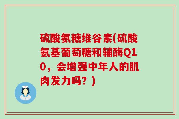 硫酸氨糖维谷素(硫酸氨基葡萄糖和辅酶Q10，会增强中年人的肌肉发力吗？)