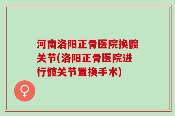 河南洛阳正骨医院换髋关节(洛阳正骨医院进行髋关节置换手术)
