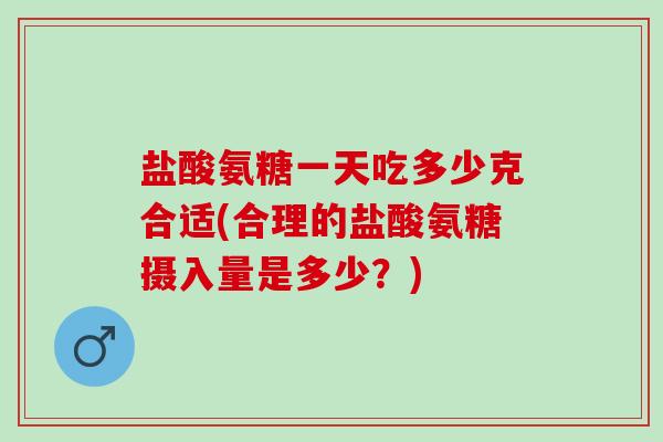 盐酸氨糖一天吃多少克合适(合理的盐酸氨糖摄入量是多少？)