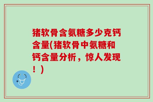 猪软骨含氨糖多少克钙含量(猪软骨中氨糖和钙含量分析，惊人发现！)