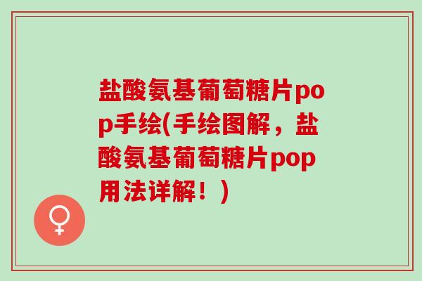 盐酸氨基葡萄糖片pop手绘(手绘图解，盐酸氨基葡萄糖片pop用法详解！)