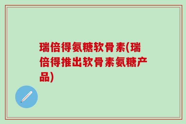 瑞倍得氨糖软骨素(瑞倍得推出软骨素氨糖产品)