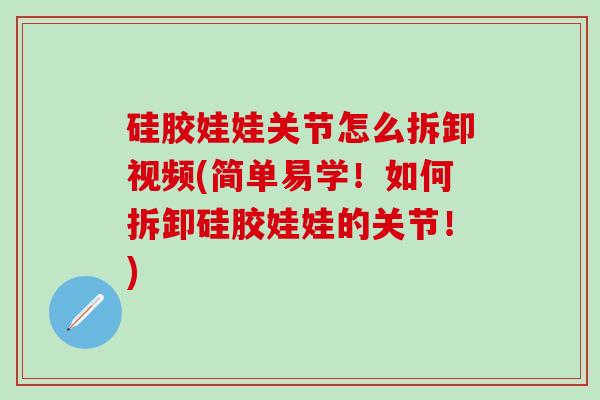 硅胶娃娃关节怎么拆卸视频(简单易学！如何拆卸硅胶娃娃的关节！)
