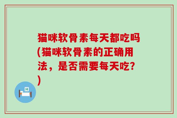 猫咪软骨素每天都吃吗(猫咪软骨素的正确用法，是否需要每天吃？)