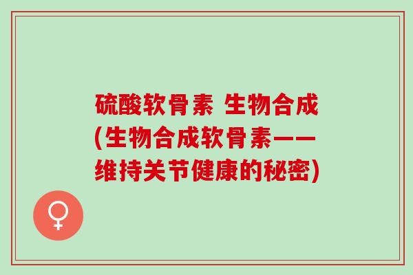 硫酸软骨素 生物合成(生物合成软骨素——维持关节健康的秘密)