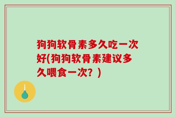 狗狗软骨素多久吃一次好(狗狗软骨素建议多久喂食一次？)