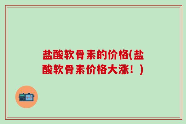 盐酸软骨素的价格(盐酸软骨素价格大涨！)