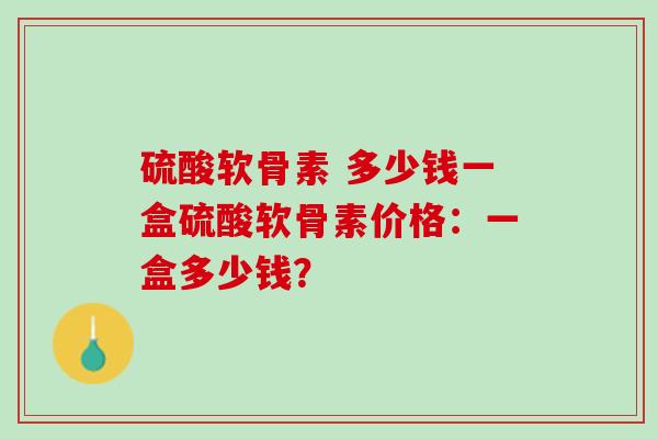 硫酸软骨素 多少钱一盒硫酸软骨素价格：一盒多少钱？