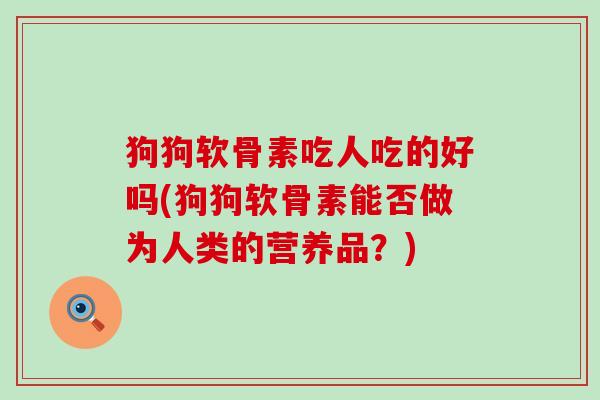 狗狗软骨素吃人吃的好吗(狗狗软骨素能否做为人类的营养品？)