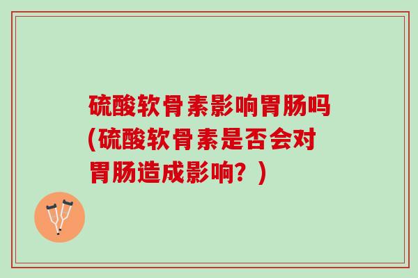 硫酸软骨素影响胃肠吗(硫酸软骨素是否会对胃肠造成影响？)