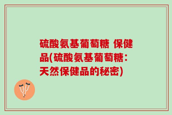 硫酸氨基葡萄糖 保健品(硫酸氨基葡萄糖：天然保健品的秘密)