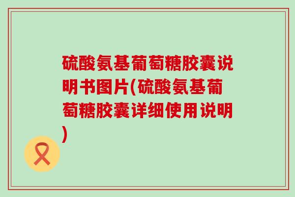 硫酸氨基葡萄糖胶囊说明书图片(硫酸氨基葡萄糖胶囊详细使用说明)