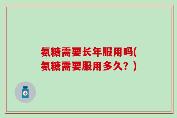 氨糖需要长年服用吗(氨糖需要服用多久？)