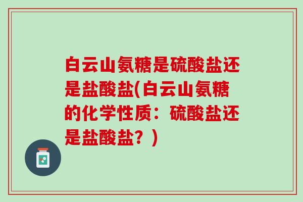 白云山氨糖是硫酸盐还是盐酸盐(白云山氨糖的化学性质：硫酸盐还是盐酸盐？)