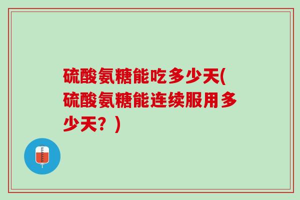 硫酸氨糖能吃多少天(硫酸氨糖能连续服用多少天？)
