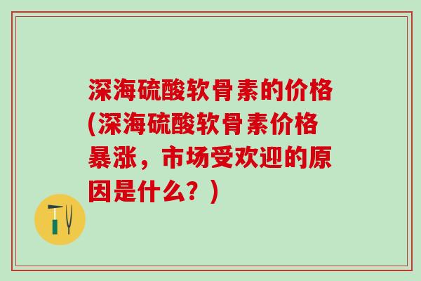 深海硫酸软骨素的价格(深海硫酸软骨素价格暴涨，市场受欢迎的原因是什么？)