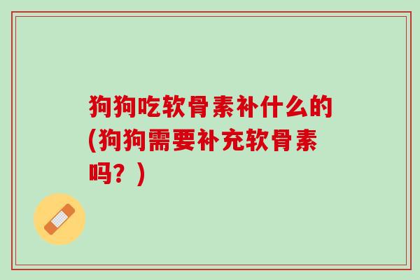 狗狗吃软骨素补什么的(狗狗需要补充软骨素吗？)