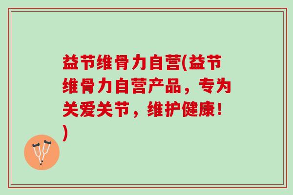 益节维骨力自营(益节维骨力自营产品，专为关爱关节，维护健康！)