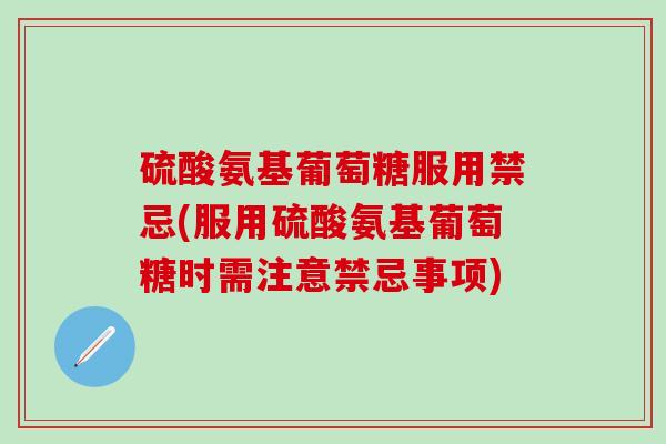 硫酸氨基葡萄糖服用禁忌(服用硫酸氨基葡萄糖时需注意禁忌事项)