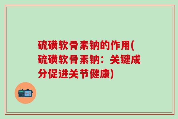 硫磺软骨素钠的作用(硫磺软骨素钠：关键成分促进关节健康)