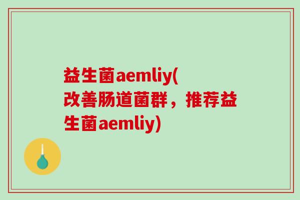 益生菌aemliy(改善肠道菌群，推荐益生菌aemliy)