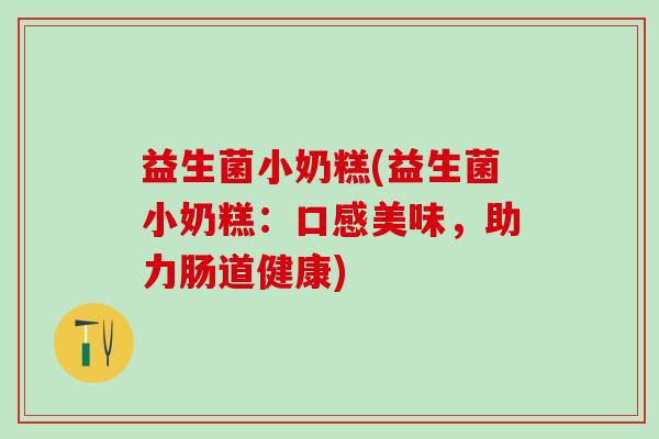 益生菌小奶糕(益生菌小奶糕：口感美味，助力肠道健康)