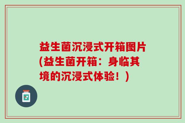 益生菌沉浸式开箱图片(益生菌开箱：身临其境的沉浸式体验！)