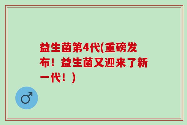 益生菌第4代(重磅发布！益生菌又迎来了新一代！)