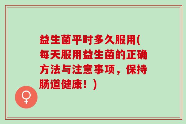 益生菌平时多久服用(每天服用益生菌的正确方法与注意事项，保持肠道健康！)