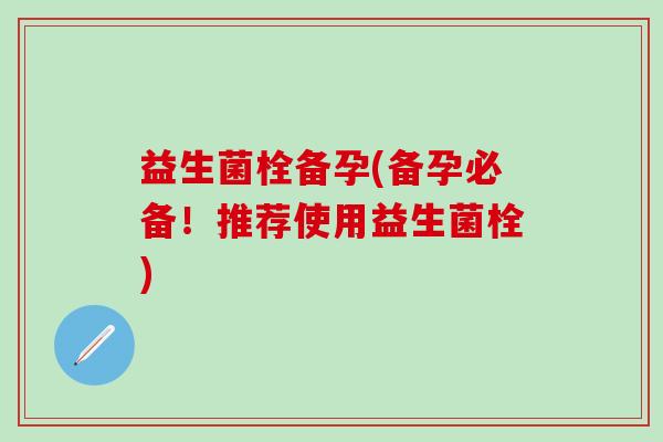 益生菌栓备孕(备孕必备！推荐使用益生菌栓)