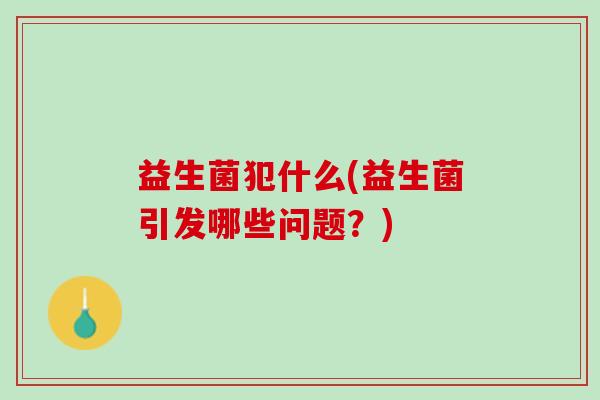 益生菌犯什么(益生菌引发哪些问题？)