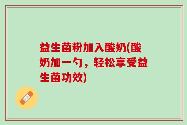 益生菌粉加入酸奶(酸奶加一勺，轻松享受益生菌功效)